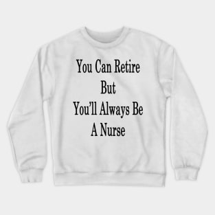 You Can Retire But You'll Always Be A Nurse Crewneck Sweatshirt